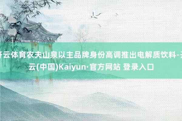 开云体育农夫山泉以主品牌身份高调推出电解质饮料-开云(中国)Kaiyun·官方网站 登录入口