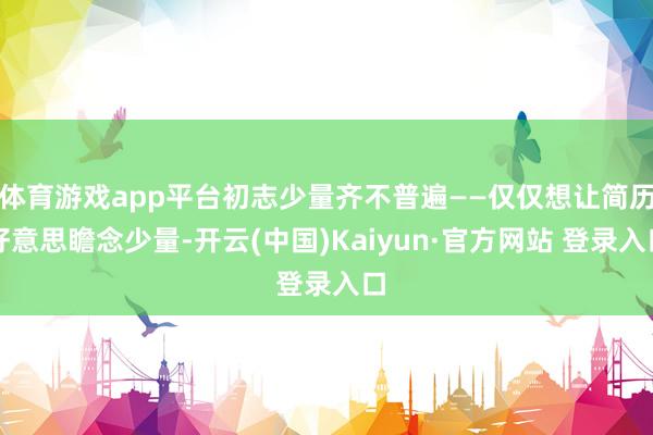 体育游戏app平台初志少量齐不普遍——仅仅想让简历好意思瞻念少量-开云(中国)Kaiyun·官方网站 登录入口